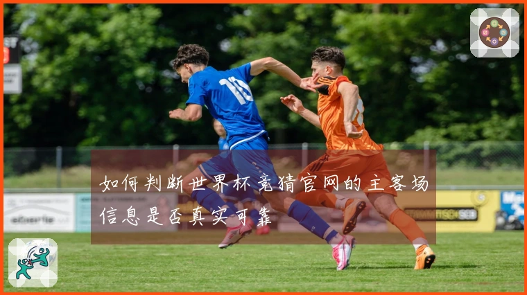 如何判断世界杯竞猜官网的主客场信息是否真实可靠