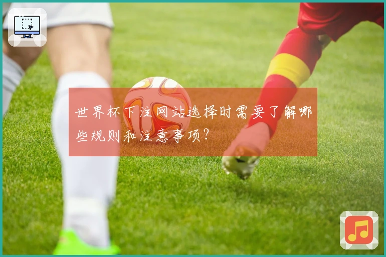 世界杯下注网站选择时需要了解哪些规则和注意事项？